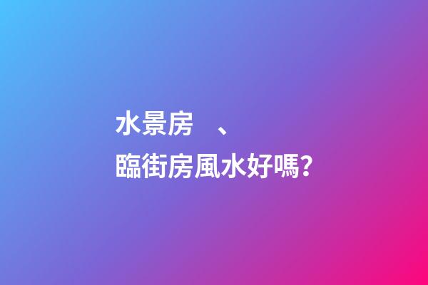 水景房、臨街房風水好嗎？